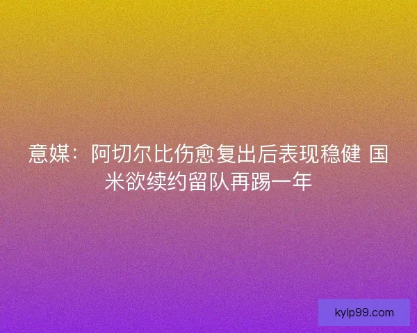 意媒:阿切尔比伤愈复出后表现稳健 国米欲续约留队再踢一年 意媒:阿切尔比伤愈复出后表现稳健 国米欲续约留队再踢一年