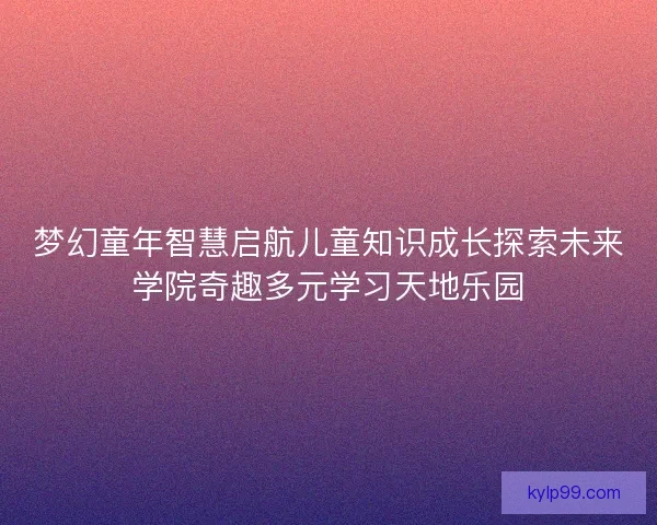梦幻童年智慧启航儿童知识成长探索未来学院奇趣多元学习天地乐园
