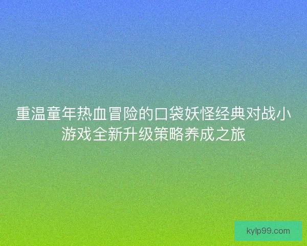 重温童年热血冒险的口袋妖怪经典对战小游戏全新升级策略养成之旅
