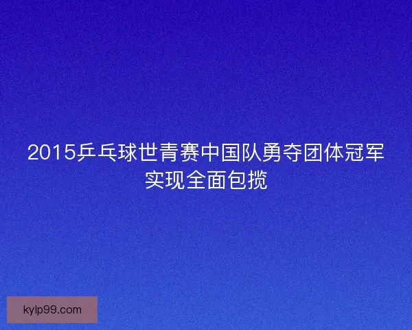 2015乒乓球世青赛中国队勇夺团体冠军实现全面包揽