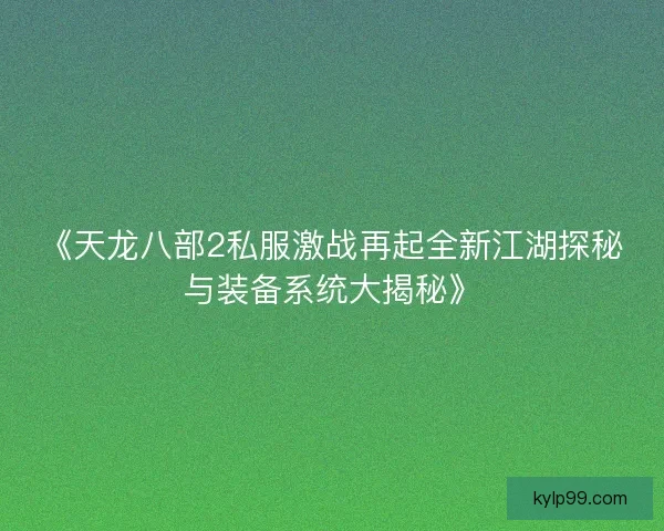 《天龙八部2私服激战再起全新江湖探秘与装备系统大揭秘》