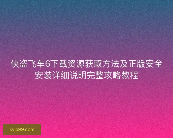 侠盗飞车6下载资源获取方法及正版安全安装详细说明完整攻略教程