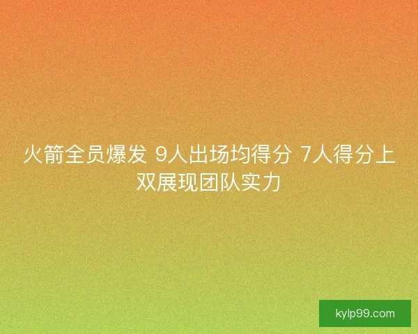 火箭全员爆发 9人出场均得分 7人得分上双展现团队实力 火箭全员爆发 9人出场均得分 7人得分上双展现团队实力