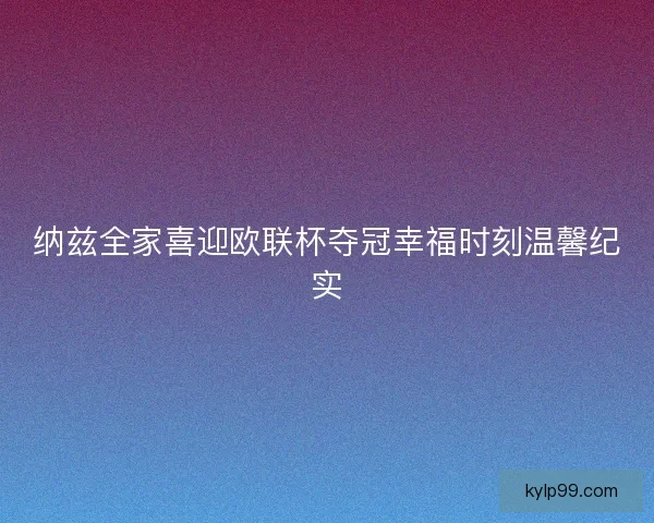 纳兹全家喜迎欧联杯夺冠幸福时刻温馨纪实