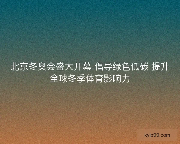 北京冬奥会盛大开幕 倡导绿色低碳 提升全球冬季体育影响力 北京冬奥会盛大开幕 倡导绿色低碳 提升全球冬季体育影响力