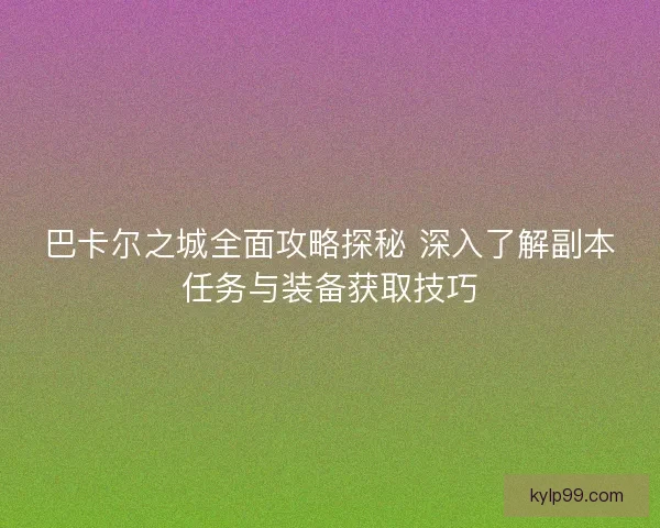 巴卡尔之城全面攻略探秘 深入了解副本任务与装备获取技巧 巴卡尔之城全面攻略探秘 深入了解副本任务与装备获取技巧
