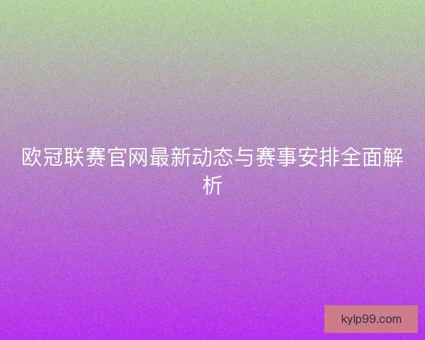 欧冠联赛官网最新动态与赛事安排全面解析 欧冠联赛官网最新动态与赛事安排全面解析