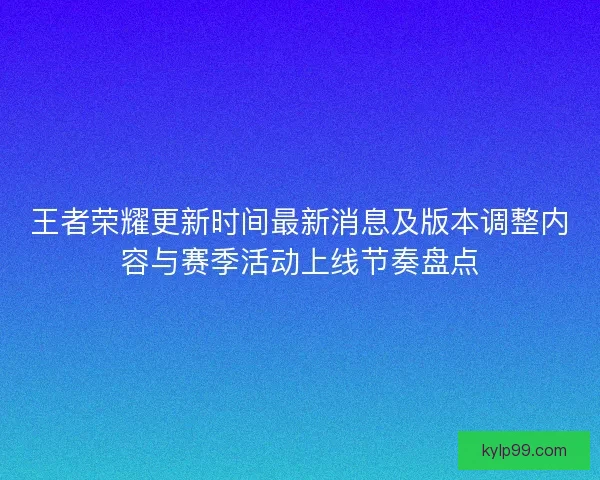 王者荣耀更新时间最新消息及版本调整内容与赛季活动上线节奏盘点