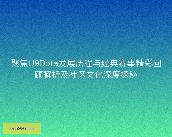 聚焦U9Dota发展历程与经典赛事精彩回顾解析及社区文化深度探秘