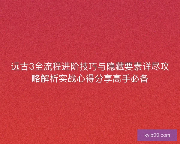 远古3全流程进阶技巧与隐藏要素详尽攻略解析实战心得分享高手必备