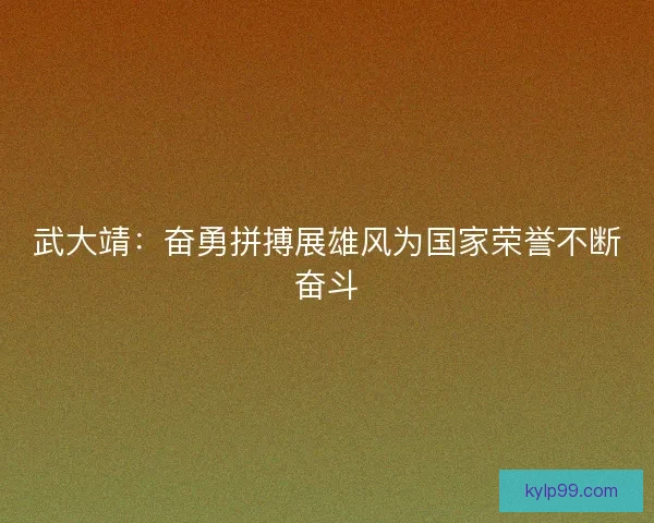 武大靖：奋勇拼搏展雄风为国家荣誉不断奋斗