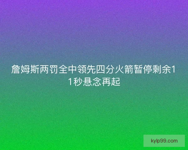 詹姆斯两罚全中领先四分火箭暂停剩余11秒悬念再起 詹姆斯两罚全中领先四分火箭暂停剩余11秒悬念再起