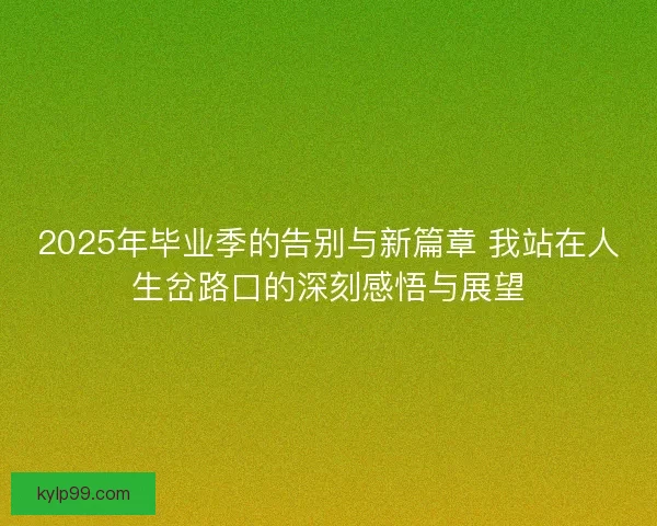 2025年毕业季的告别与新篇章 我站在人生岔路口的深刻感悟与展望