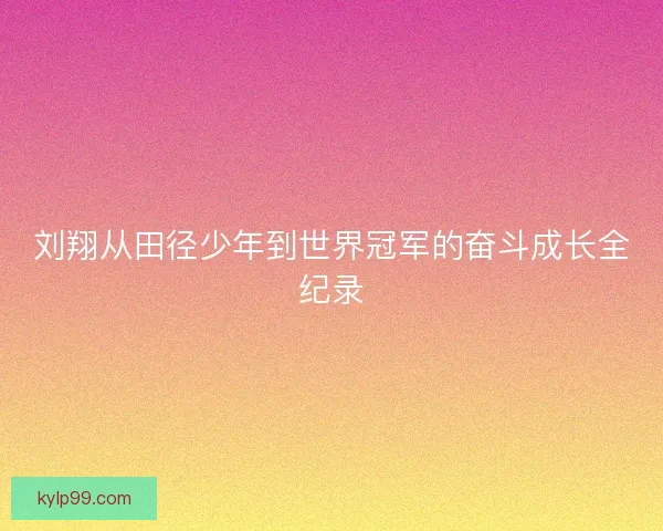 刘翔从田径少年到世界冠军的奋斗成长全纪录