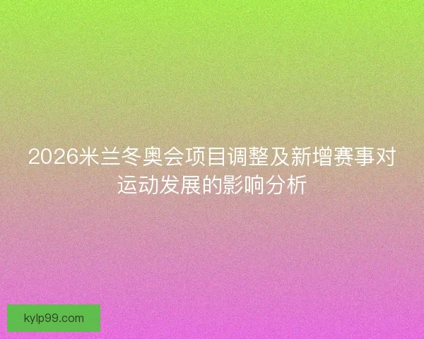 2026米兰冬奥会项目调整及新增赛事对运动发展的影响分析