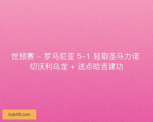 世预赛 - 罗马尼亚 5-1 轻取圣马力诺 切沃利乌龙 + 送点哈吉建功