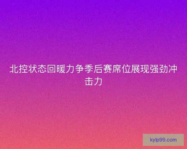 北控状态回暖力争季后赛席位展现强劲冲击力