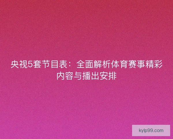 央视5套节目表：全面解析体育赛事精彩内容与播出安排
