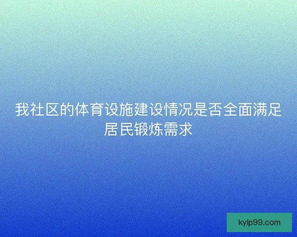 我社区的体育设施建设情况是否全面满足居民锻炼需求