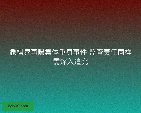 象棋界再曝集体重罚事件 监管责任同样需深入追究