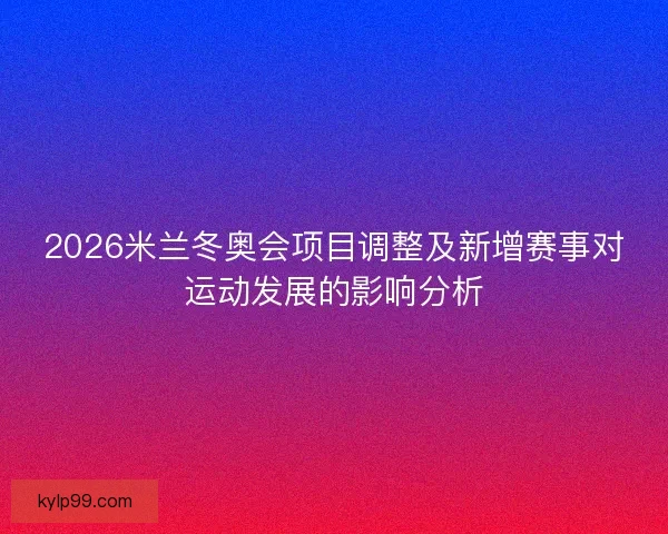 2026米兰冬奥会项目调整及新增赛事对运动发展的影响分析