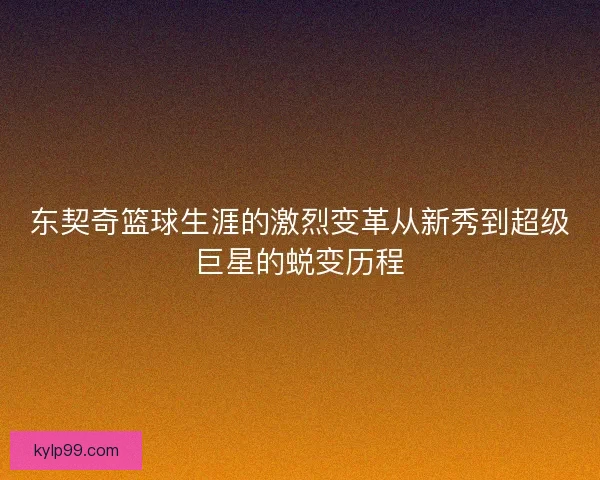 东契奇篮球生涯的激烈变革从新秀到超级巨星的蜕变历程 东契奇篮球生涯的激烈变革从新秀到超级巨星的蜕变历程