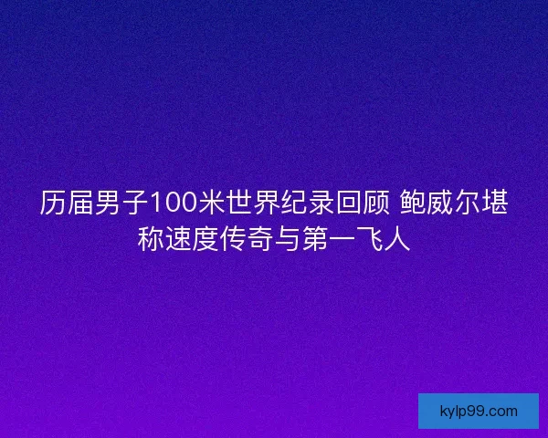 历届男子100米世界纪录回顾 鲍威尔堪称速度传奇与第一飞人
