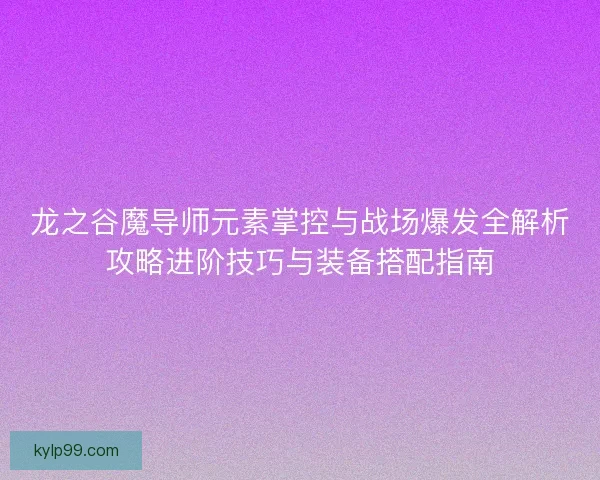龙之谷魔导师元素掌控与战场爆发全解析攻略进阶技巧与装备搭配指南