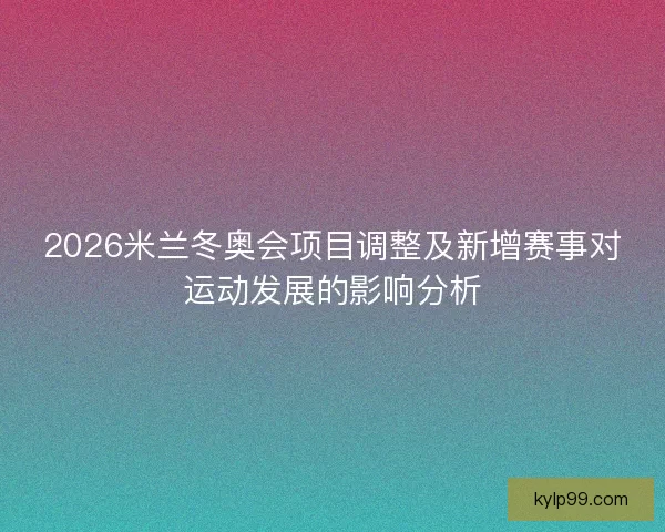2026米兰冬奥会项目调整及新增赛事对运动发展的影响分析 2026米兰冬奥会项目调整及新增赛事对运动发展的影响分析
