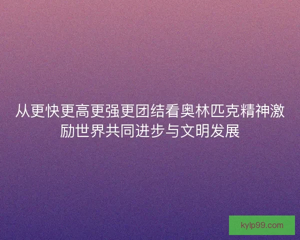 从更快更高更强更团结看奥林匹克精神激励世界共同进步与文明发展