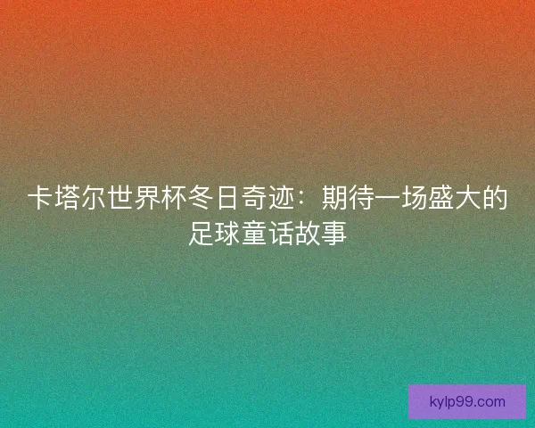 卡塔尔世界杯冬日奇迹：期待一场盛大的足球童话故事