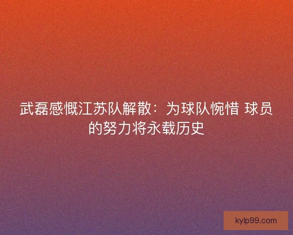 武磊感慨江苏队解散:为球队惋惜 球员的努力将永载历史 武磊感慨江苏队解散:为球队惋惜 球员的努力将永载历史