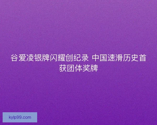 谷爱凌银牌闪耀创纪录 中国速滑历史首获团体奖牌