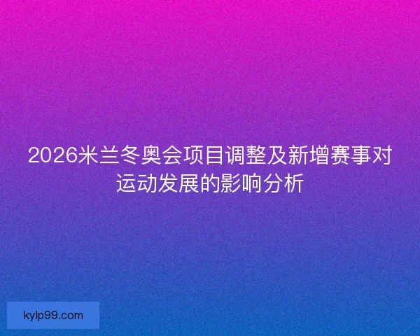 2026米兰冬奥会项目调整及新增赛事对运动发展的影响分析 2026米兰冬奥会项目调整及新增赛事对运动发展的影响分析