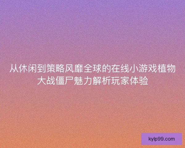 从休闲到策略风靡全球的在线小游戏植物大战僵尸魅力解析玩家体验