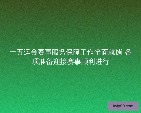 十五运会赛事服务保障工作全面就绪 各项准备迎接赛事顺利进行