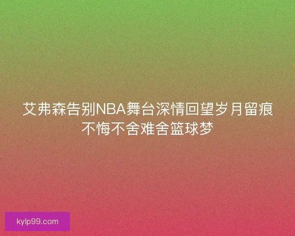 艾弗森告别NBA舞台深情回望岁月留痕不悔不舍难舍篮球梦